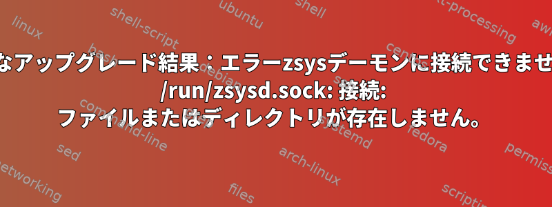 適切なアップグレード結果：エラーzsysデーモンに接続できません。 /run/zsysd.sock: 接続: ファイルまたはディレクトリが存在しません。