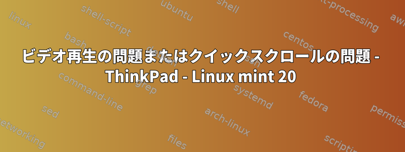 ビデオ再生の問題またはクイックスクロールの問題 - ThinkPad - Linux mint 20