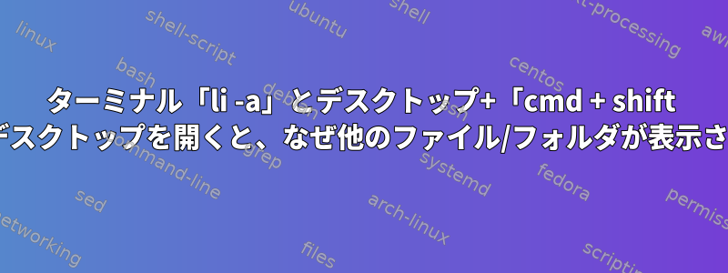 ターミナル「li -a」とデスクトップ+「cmd + shift +」を使用してデスクトップを開くと、なぜ他のファイル/フォルダが表示されるのですか？