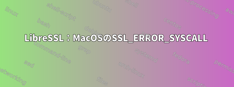 LibreSSL：MacOSのSSL_ERROR_SYSCALL