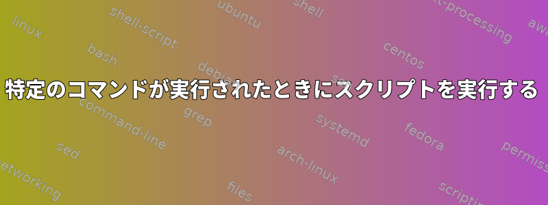 特定のコマンドが実行されたときにスクリプトを実行する