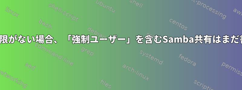 ファイルに777権限がない場合、「強制ユーザー」を含むSamba共有はまだ書き込めません。