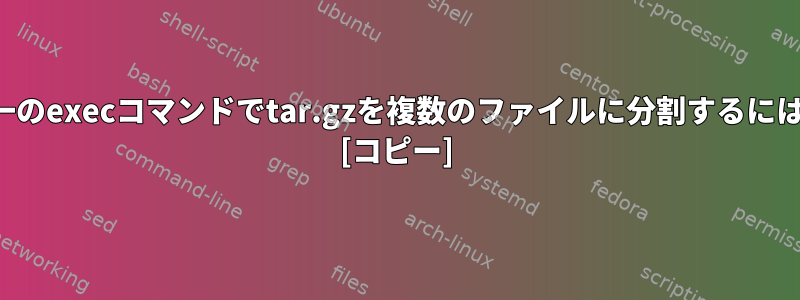 単一のexecコマンドでtar.gzを複数のファイルに分割するには？ [コピー]