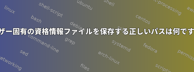 ユーザー固有の資格情報ファイルを保存する正しいパスは何ですか？