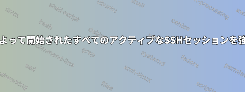 特定のsshdデーモンによって開始されたすべてのアクティブなSSHセッションを強制的に閉じる方法は？