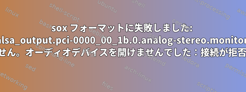 sox フォーマットに失敗しました: 'alsa_output.pci-0000_00_1b.0.analog-stereo.monitor' 入力を開けません。オーディオデバイスを開けませんでした：接続が拒否されました。