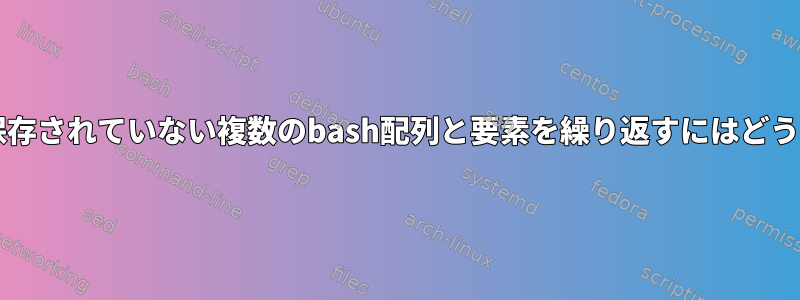 以前に変数として保存されていない複数のbash配列と要素を繰り返すにはどうすればよいですか?