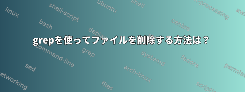 grepを使ってファイルを削除する方法は？