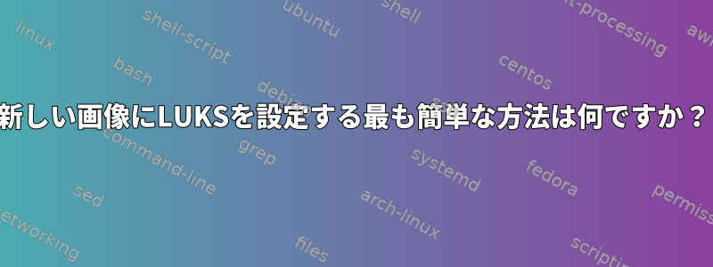 新しい画像にLUKSを設定する最も簡単な方法は何ですか？