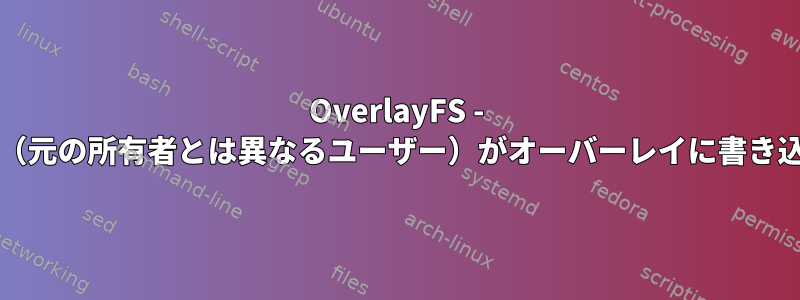 OverlayFS - 誰でも/特定のユーザー（元の所有者とは異なるユーザー）がオーバーレイに書き込むことができますか？