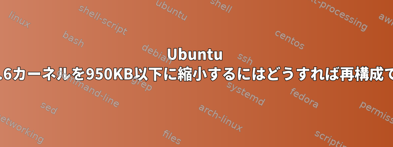 Ubuntu PCの2.6.37.6カーネルを950KB以下に縮小するにはどうすれば再構成できますか？