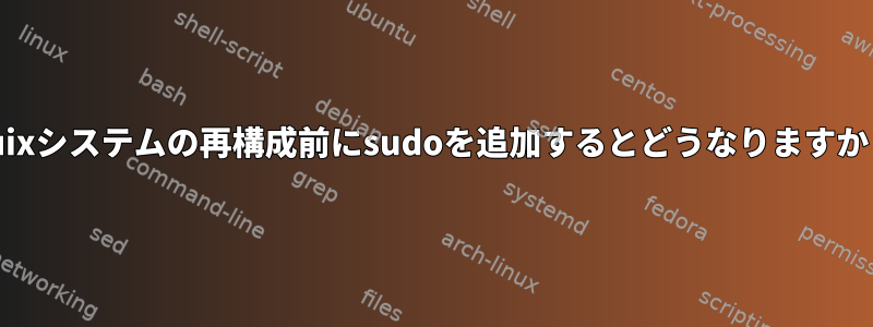 guixシステムの再構成前にsudoを追加するとどうなりますか？