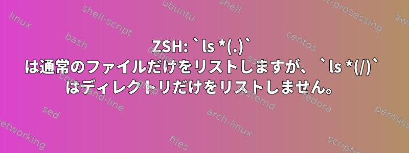 ZSH: `ls *(.)` は通常のファイルだけをリストしますが、 `ls *(/)` はディレクトリだけをリストしません。