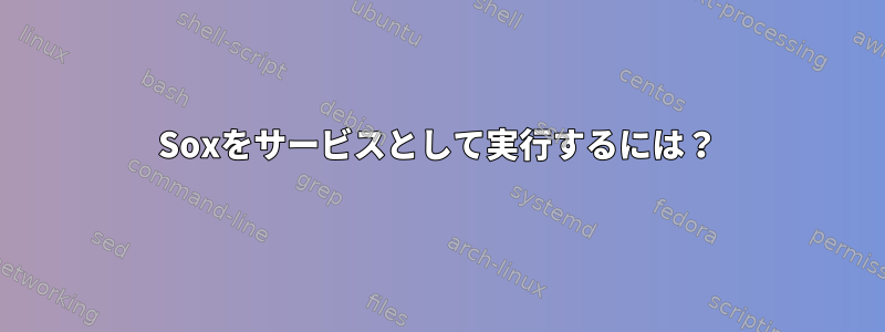 Soxをサービスとして実行するには？