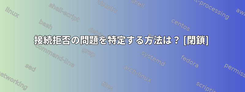 接続拒否の問題を特定する方法は？ [閉鎖]