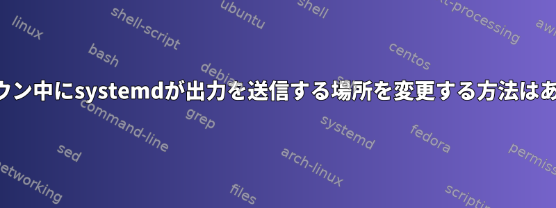 シャットダウン中にsystemdが出力を送信する場所を変更する方法はありますか？