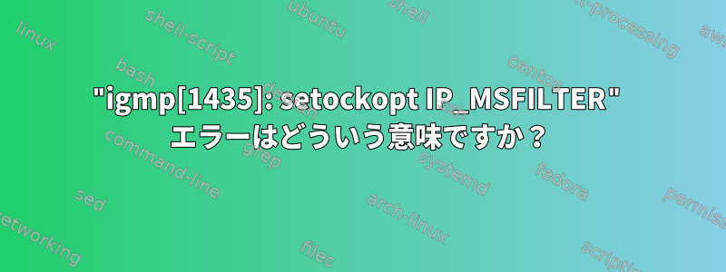 "igmp[1435]: setockopt IP_MSFILTER" エラーはどういう意味ですか？