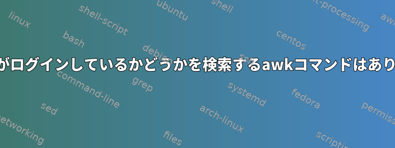 ユーザーがログインしているかどうかを検索するawkコマンドはありますか？