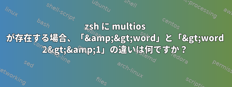 zsh に multios が存在する場合、「&amp;&gt;word」と「&gt;word 2&gt;&amp;1」の違いは何ですか？