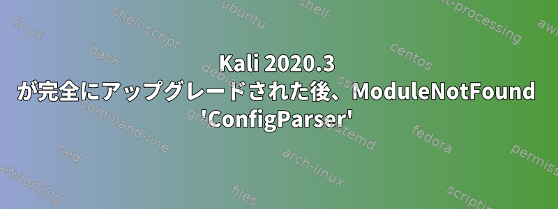 Kali 2020.3 が完全にアップグレードされた後、ModuleNotFound 'ConfigParser'