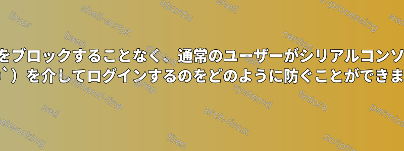 ルートをブロックすることなく、通常のユーザーがシリアルコンソール（ `ttyS0`）を介してログインするのをどのように防ぐことができますか？