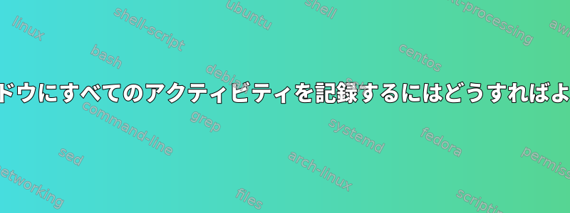 端末ウィンドウにすべてのアクティビティを記録するにはどうすればよいですか？