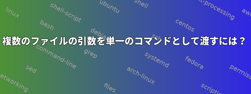 複数のファイルの引数を単一のコマンドとして渡すには？