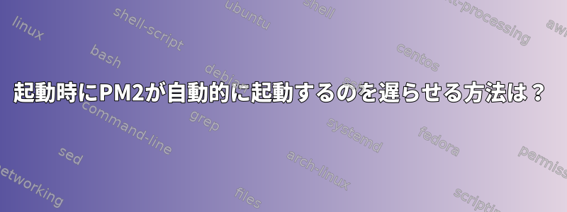 起動時にPM2が自動的に起動するのを遅らせる方法は？