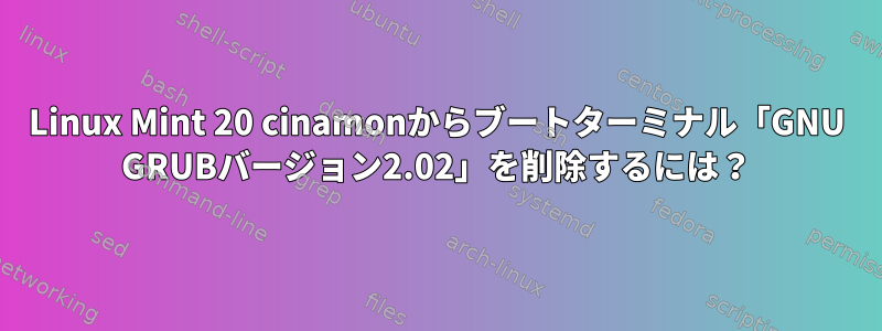 Linux Mint 20 cinamonからブートターミナル「GNU GRUBバージョン2.02」を削除するには？