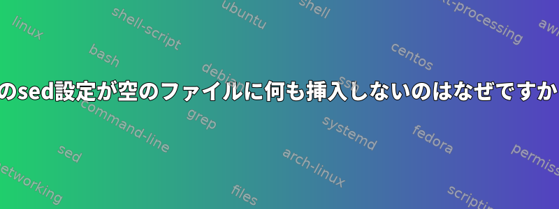 このsed設定が空のファイルに何も挿入しないのはなぜですか？