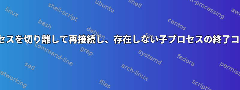 Linuxコマンドラインからプロセスを切り離して再接続し、存在しない子プロセスの終了コードを親プロセスに返します。