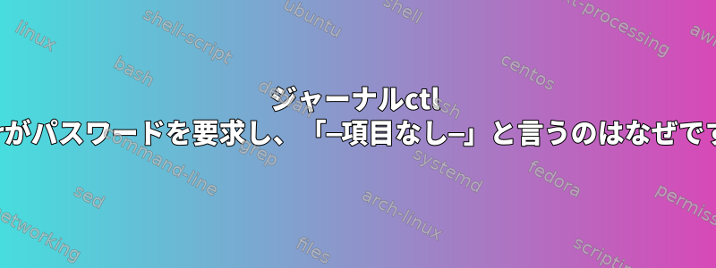 ジャーナルctl --userがパスワードを要求し、「—項目なし—」と言うのはなぜですか？