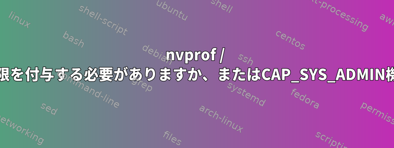 nvprof / ncuを使用するには、ユーザーにsudo権限を付与する必要がありますか、またはCAP_SYS_ADMIN機能を追加する必要がありますか？なぜ？