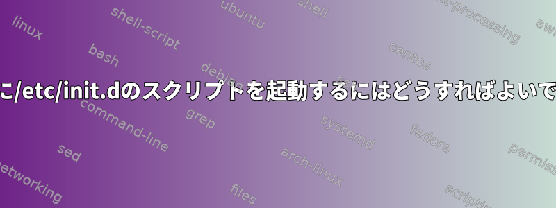 起動時に/etc/init.dのスクリプトを起動するにはどうすればよいですか？