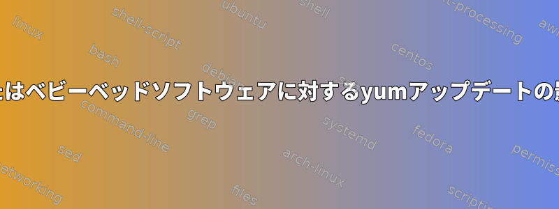 ユーザーまたはベビーベッドソフトウェアに対するyumアップデートの影響[閉じる]