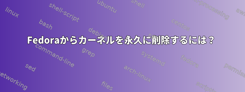 Fedoraからカーネルを永久に削除するには？