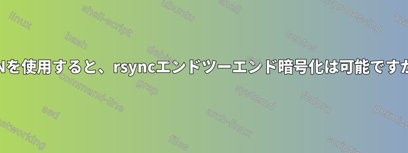 VPNを使用すると、rsyncエンドツーエンド暗号化は可能ですか？