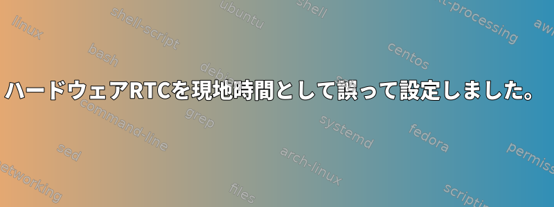 ハードウェアRTCを現地時間として誤って設定しました。