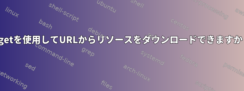 wgetを使用してURLからリソースをダウンロードできますか？