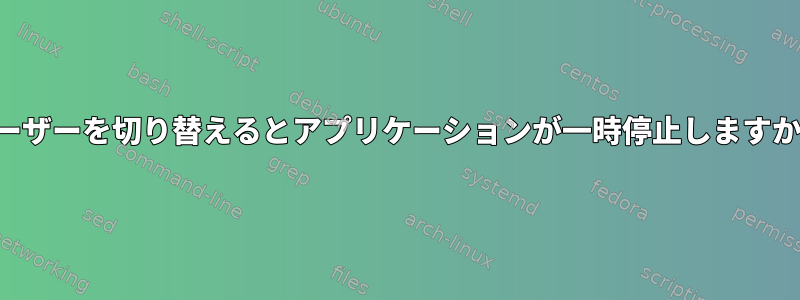 ユーザーを切り替えるとアプリケーションが一時停止しますか？