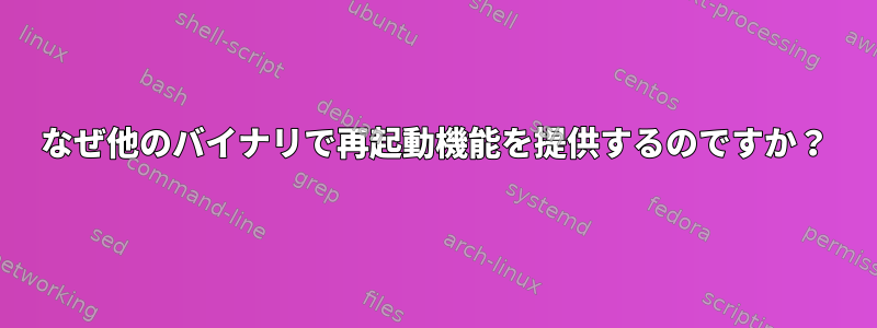 なぜ他のバイナリで再起動機能を提供するのですか？