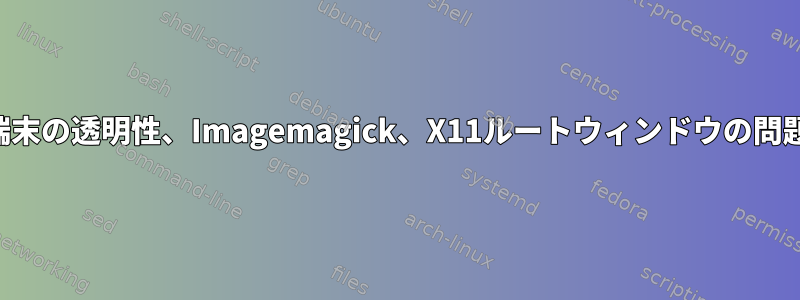 端末の透明性、Imagemagick、X11ルートウィンドウの問題