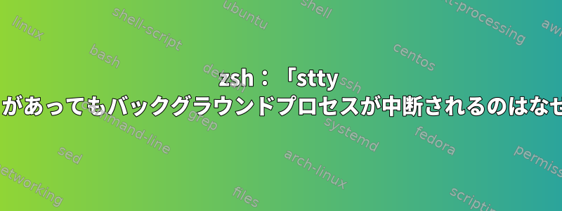 zsh：「stty -tostop」があってもバックグラウンドプロセスが中断されるのはなぜですか？