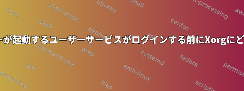 一部のX機能が必要で、ユーザーが起動するユーザーサービスがログインする前にXorgにどのようにアクセスできますか？