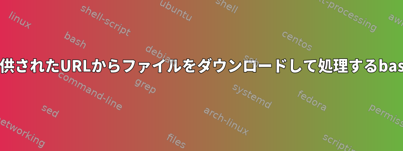 引数として提供されたURLからファイルをダウンロードして処理するbashスクリプト