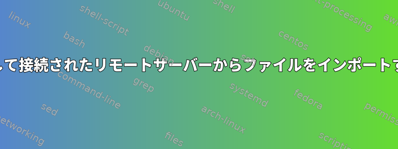 SSHを使用して接続されたリモートサーバーからファイルをインポートする方法は？