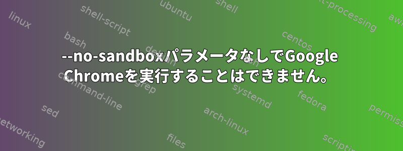 --no-sandboxパラメータなしでGoogle Chromeを実行することはできません。