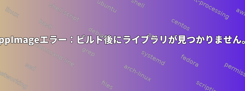 AppImageエラー：ビルド後にライブラリが見つかりません。