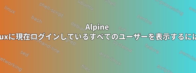 Alpine Linuxに現在ログインしているすべてのユーザーを表示するには？