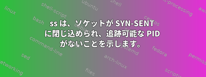 ss は、ソケットが SYN-SENT に閉じ込められ、追跡可能な PID がないことを示します。